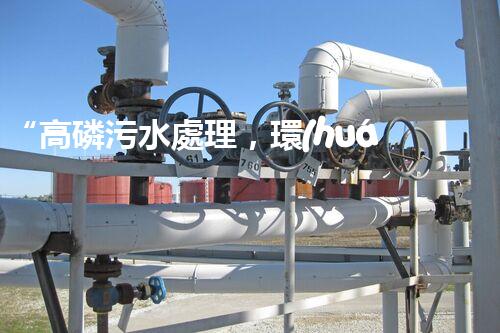 “高磷污水處理，環(huán)保先鋒，守護(hù)碧水藍(lán)天！”